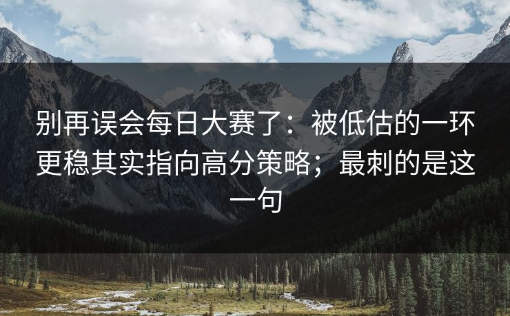别再误会每日大赛了:被低估的一环更稳其实指向高分策略;最刺的是这一句
