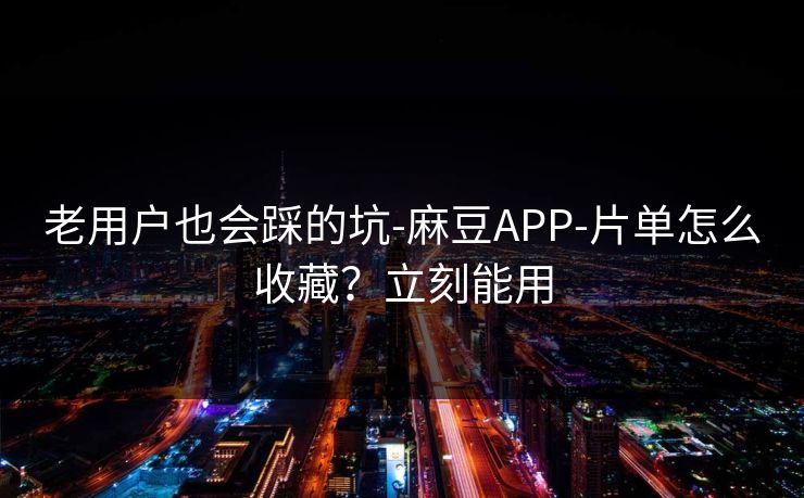 老用户也会踩的坑-麻豆APP-片单怎么收藏?立刻能用