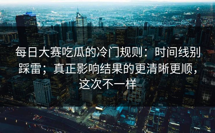 每日大赛吃瓜的冷门规则：时间线别踩雷；真正影响结果的更清晰更顺，这次不一样