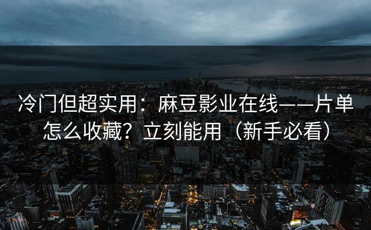 冷门但超实用：麻豆影业在线——片单怎么收藏？立刻能用（新手必看）