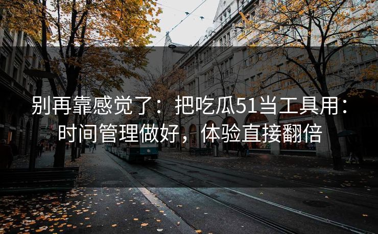 别再靠感觉了：把吃瓜51当工具用：时间管理做好，体验直接翻倍