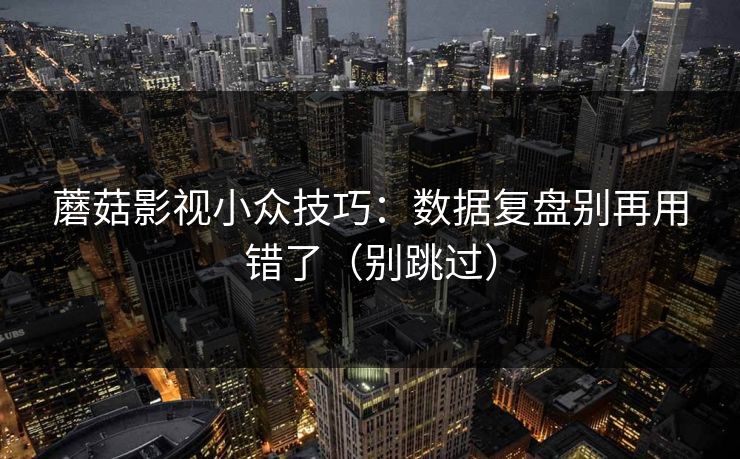 蘑菇影视小众技巧：数据复盘别再用错了（别跳过）