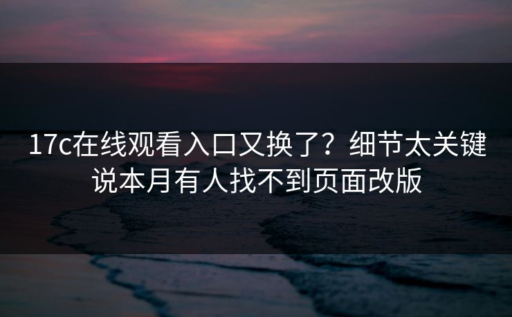 17c在线观看入口又换了？细节太关键说本月有人找不到页面改版