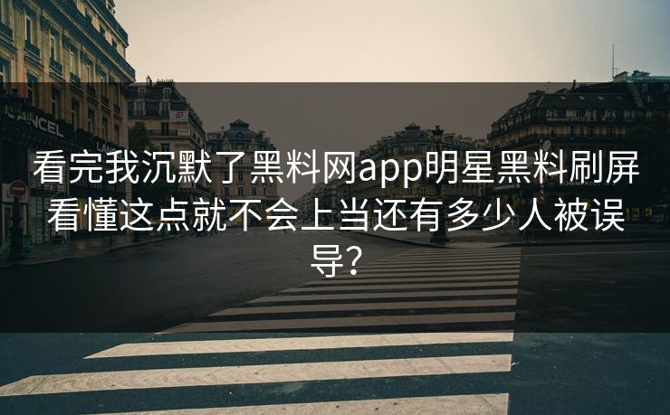 看完我沉默了黑料网app明星黑料刷屏看懂这点就不会上当还有多少人被误导？