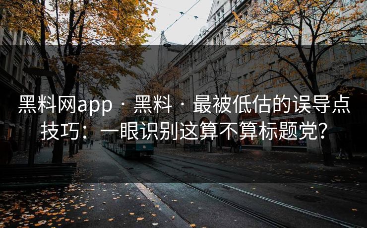 黑料网app · 黑料 · 最被低估的误导点技巧：一眼识别这算不算标题党？