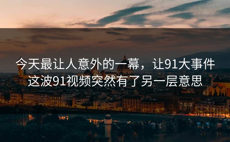 今天最让人意外的一幕，让91大事件这波91视频突然有了另一层意思